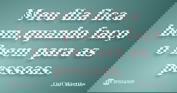Meu dia fica bom,quando faço o bem para as pessoas.... Frase de Luli Martins.
