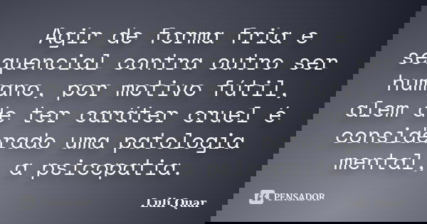 Agir de forma fria e sequencial contra outro ser humano, por motivo fútil, alem de ter caráter cruel é considerado uma patologia mental, a psicopatia.... Frase de Luli Quar.