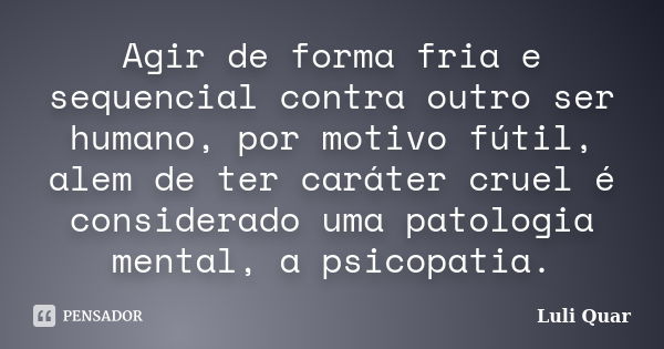 Agir de forma fria e sequencial contra outro ser humano, por motivo fútil, alem de ter caráter cruel é considerado uma patologia mental, a psicopatia.... Frase de Luli Quar.