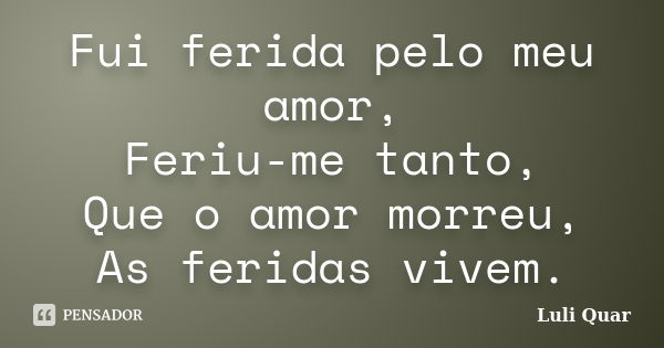 Fui ferida pelo meu amor, Feriu-me tanto, Que o amor morreu, As feridas vivem.... Frase de Luli Quar.