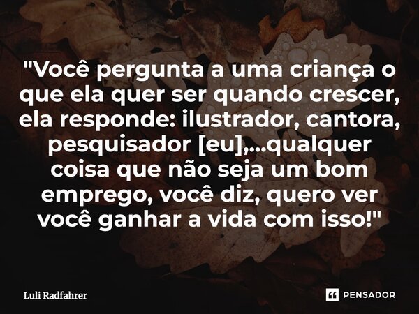 ⁠"Você pergunta a uma criança o que ela quer ser quando crescer, ela responde: ilustrador, cantora, pesquisador [eu],...qualquer coisa que não seja um bom ... Frase de Luli Radfahrer.