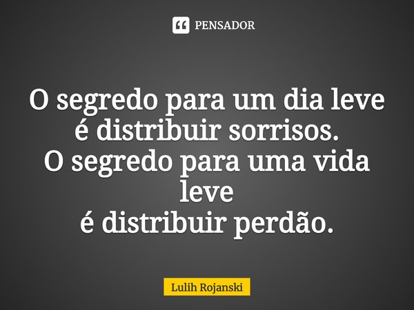 ⁠O segredo para um dia leve
é distribuir sorrisos.
O segredo para uma vida leve
é distribuir perdão.... Frase de Lulih Rojanski.