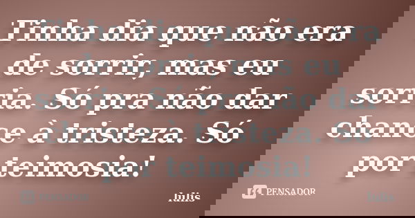Tinha dia que não era de sorrir, mas eu sorria. Só pra não dar chance à tristeza. Só por teimosia!... Frase de lulis.