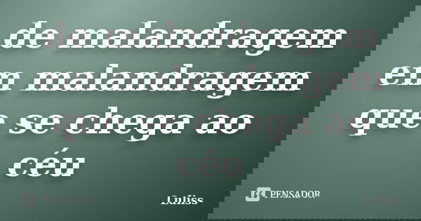de malandragem em malandragem que se chega ao céu... Frase de Luliss.