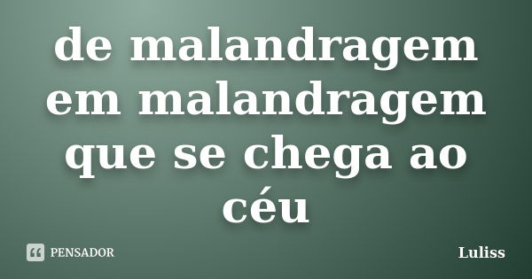 de malandragem em malandragem que se chega ao céu... Frase de Luliss.