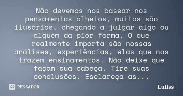 Não devemos nos basear nos pensamentos alheios, muitos são ilusórios, chegando a julgar algo ou alguém da pior forma. O que realmente importa são nossas análise... Frase de Luliss.