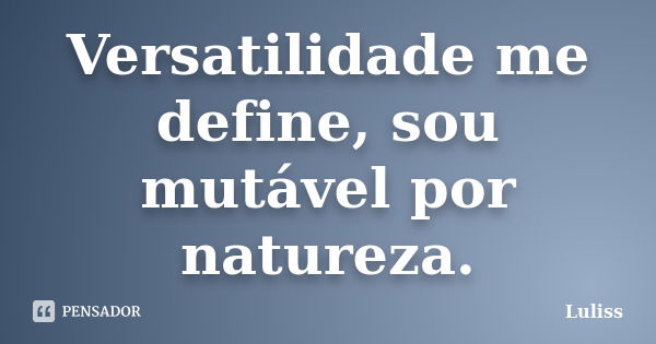 Versatilidade me define, sou mutável por natureza.... Frase de Luliss.