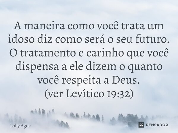 ⁠A maneira como você trata um idoso diz como será o seu futuro. O tratamento e carinho que você dispensa a ele dizem o quanto você respeita a Deus. (ver Levític... Frase de Lully Agda.