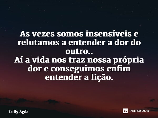 ⁠As vezes somos insensíveis e relutamos a entender a dor do outro.. Aí a vida nos traz nossa própria dor e conseguimos enfim entender a lição.... Frase de Lully Agda.