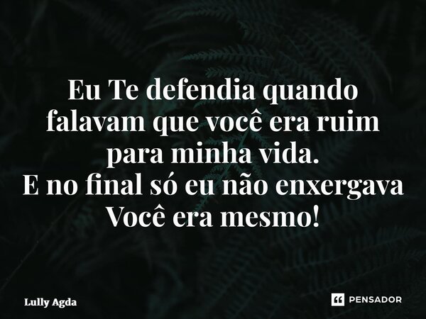 ⁠Eu Te defendia quando falavam que você era ruim para minha vida. E no final só eu não enxergava Você era mesmo!... Frase de Lully Agda.