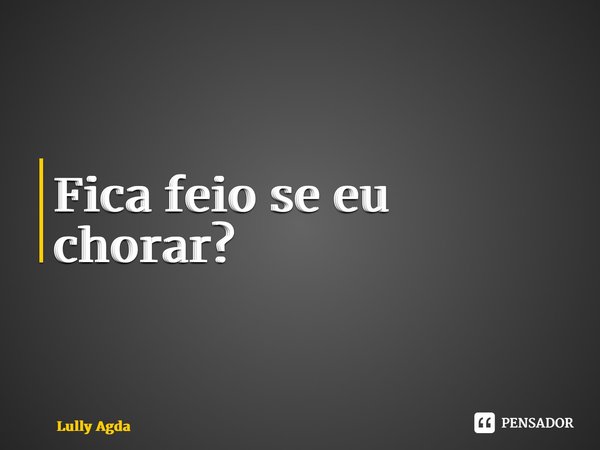 ⁠Fica feio se eu chorar?... Frase de Lully Agda.