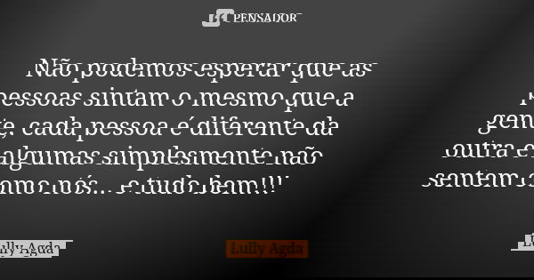 Não podemos esperar que as pessoas sintam o mesmo que a gente, cada pessoa é diferente da outra e algumas simplesmente não sentem como nós... e tudo bem!!!... Frase de Lully Agda.