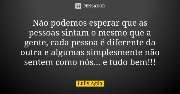 Não podemos esperar que as pessoas sintam o mesmo que a gente, cada pessoa é diferente da outra e algumas simplesmente não sentem como nós... e tudo bem!!!... Frase de Lully Agda.