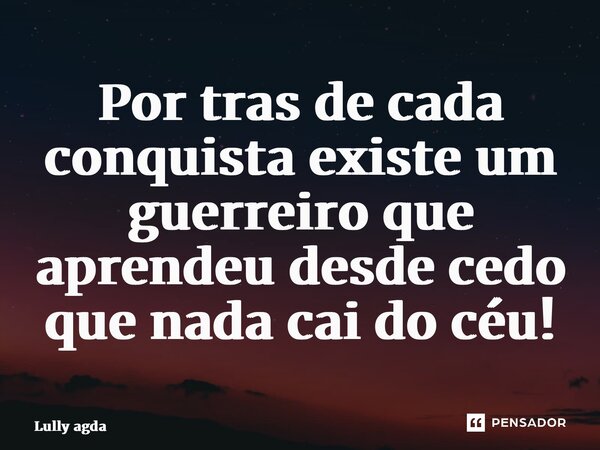 ⁠Por tras de cada conquista existe um guerreiro que aprendeu desde cedo que nada cai do céu!... Frase de Lully Agda.