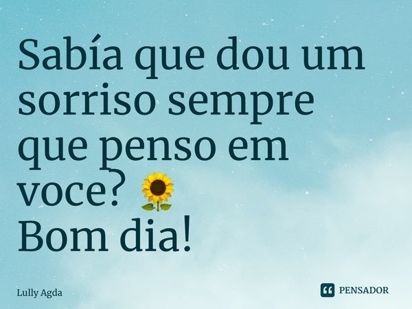 Sabía que dou um sorriso sempre que penso em voce?🌻 Bom dia!... Frase de Lully Agda.