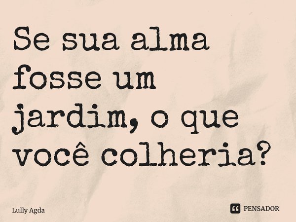 ⁠Se sua alma fosse um jardim, o que você colheria?... Frase de Lully Agda.
