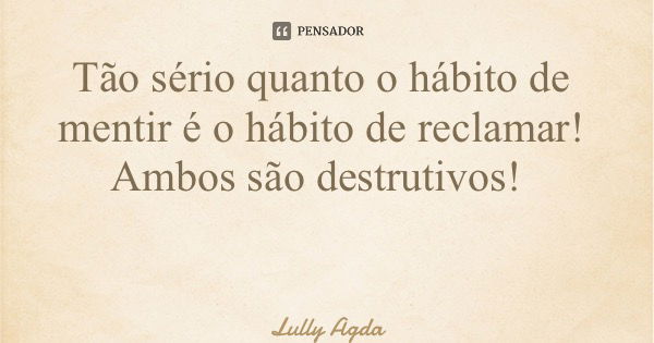 Tão sério quanto o hábito de mentir é o hábito de reclamar! Ambos são destrutivos!... Frase de Lully Agda.