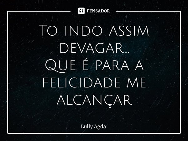 ⁠To indo assim devagar... Que é para a felicidade me alcançar... Frase de Lully Agda.