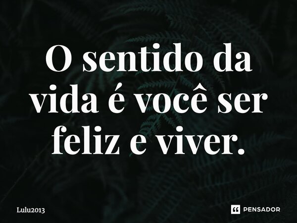 ⁠O sentido da vida é você ser feliz e viver.... Frase de Lulu2013.