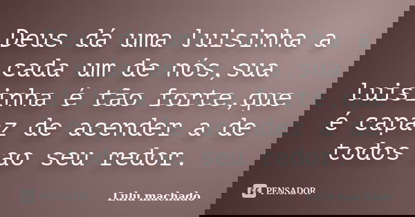 Deus dá uma luisinha a cada um de nós,sua luisinha é tão forte,que é capaz de acender a de todos ao seu redor.... Frase de Lulu machado.