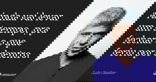 Ainda vai levar um tempo, pra fechar o que feriu por dentro.... Frase de Lulu Santos.