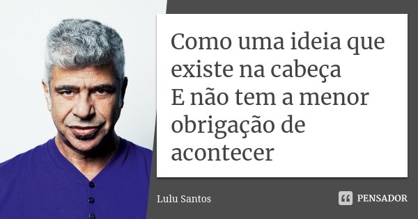 Como uma ideia que existe na cabeça E não tem a menor obrigação de acontecer... Frase de Lulu Santos.