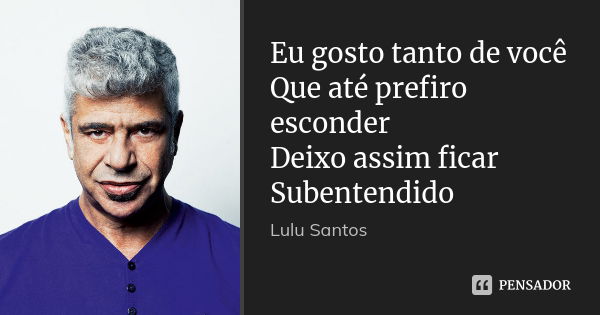 Eu gosto tanto de você Que até prefiro esconder Deixo assim ficar Subentendido... Frase de Lulu Santos.