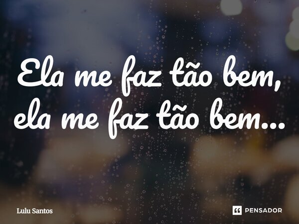 Ela me faz tão bem, ela me faz tão bem...... Frase de Lulu Santos.