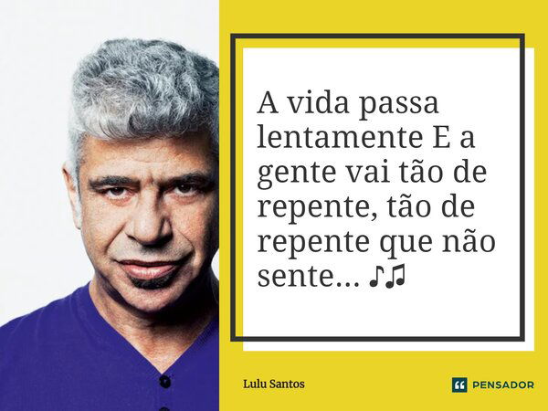 A vida passa lentamente E a gente vai tão de repente, tão de repente que não sente... ♪♫... Frase de Lulu Santos.