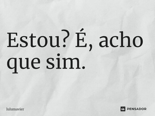 ⁠Estou? É, acho que sim.... Frase de lulumavier.