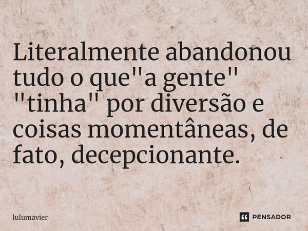 ⁠Literalmente abandonou tudo o que "a gente" "tinha" por diversão e coisas momentâneas, de fato, decepcionante.... Frase de lulumavier.