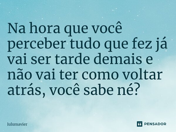 Na hora que você perceber tudo que fez já vai ser tarde demais e não vai ter como voltar atrás, você sabe né?⁠... Frase de lulumavier.