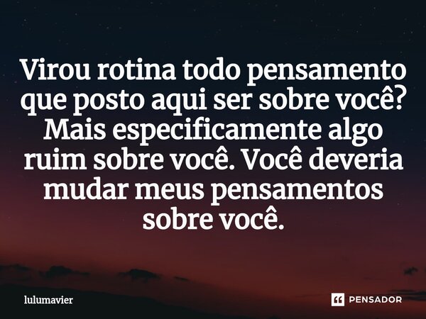 ⁠Virou rotina todo pensamento que posto aqui ser sobre você? Mais especificamente algo ruim sobre você. Você deveria mudar meus pensamentos sobre você.... Frase de lulumavier.