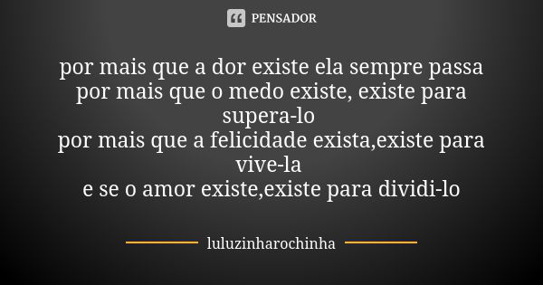 por mais que a dor existe ela sempre passa por mais que o medo existe, existe para supera-lo por mais que a felicidade exista,existe para vive-la e se o amor ex... Frase de luluzinharochinha.