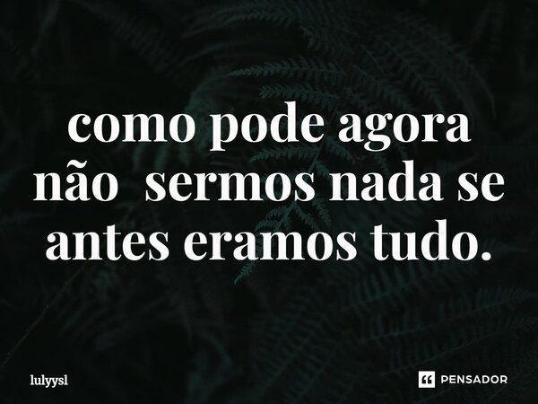 ⁠como pode agora não sermos nada se antes eramos tudo.... Frase de lulyysl.