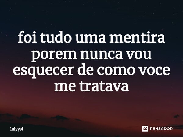 ⁠foi tudo uma mentira porem nunca vou esquecer de como voce me tratava... Frase de lulyysl.