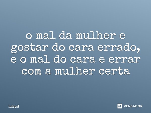 ⁠o mal da mulher e gostar do cara errado, e o mal do cara e errar com a mulher certa... Frase de lulyysl.