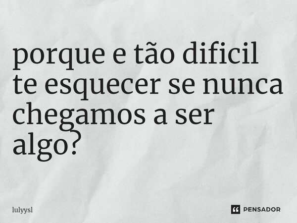 ⁠porque e tão dificil te esquecer se nunca chegamos a ser algo?... Frase de lulyysl.