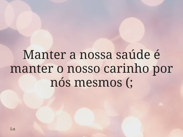 Manter a nossa saúde é manter o nosso carinho por nós mesmos (;... Frase de Lu.
