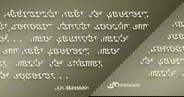 Adoraria não te querer, não pensar tanto assim em você... mas quanto mais penso em não querer, mas te quero, mais te chamo, mais te espero...... Frase de Lu Marinho.