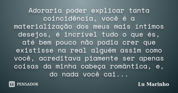 Adoraria poder explicar tanta coincidência, você é a materialização dos meus mais íntimos desejos, é incrível tudo o que és, até bem pouco não podia crer que ex... Frase de Lu Marinho.