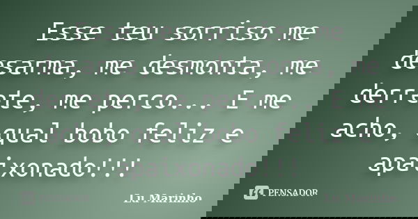 Esse teu sorriso me desarma, me desmonta, me derrete, me perco... E me acho, qual bobo feliz e apaixonado!!!... Frase de Lu Marinho.