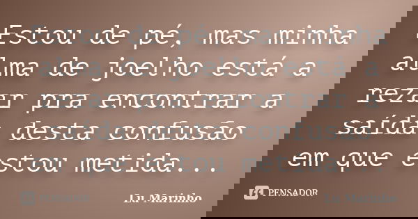 Estou de pé, mas minha alma de joelho está a rezar pra encontrar a saída desta confusão em que estou metida...... Frase de Lu Marinho.