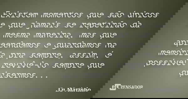 Existem momentos que são únicos e que jamais se repetirão da mesma maneira, mas que apreendemos e guardamos na memória pra sempre, assim, é possível revivê-lo s... Frase de Lu Marinho.
