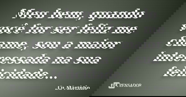 Meu bem, quando você for ser feliz me chame, sou a maior interessada na sua felicidade...... Frase de Lu Marinho.