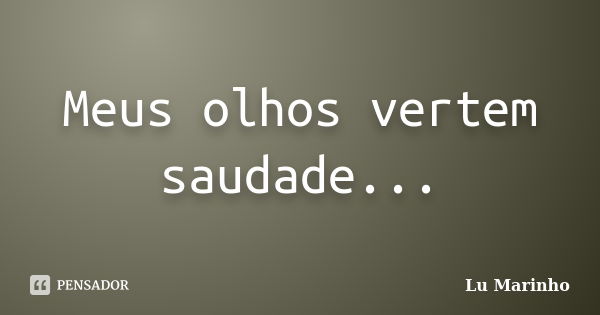 Meus olhos vertem saudade...... Frase de Lu Marinho.