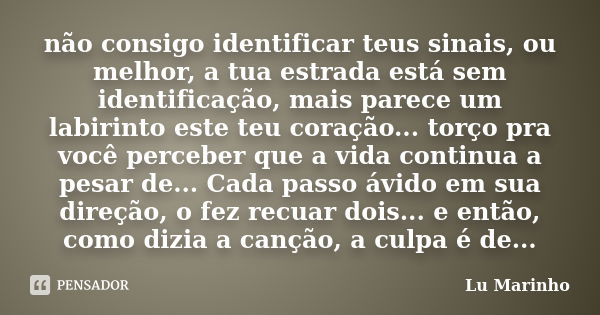 não consigo identificar teus sinais, ou melhor, a tua estrada está sem identificação, mais parece um labirinto este teu coração... torço pra você perceber que a... Frase de Lu Marinho.