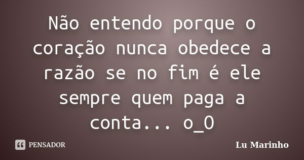 Não entendo porque o coração nunca obedece a razão se no fim é ele sempre quem paga a conta... o_O... Frase de Lu Marinho.