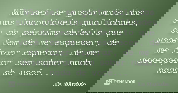 Não sei se gosto mais das suas incontáveis qualidades, ou do péssimo defeito que você tem de me esquecer, de me fazer esperar, de me desesperar sem saber nada, ... Frase de Lu Marinho.
