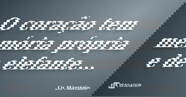 O coração tem memória própria e de elefante...... Frase de Lu Marinho.